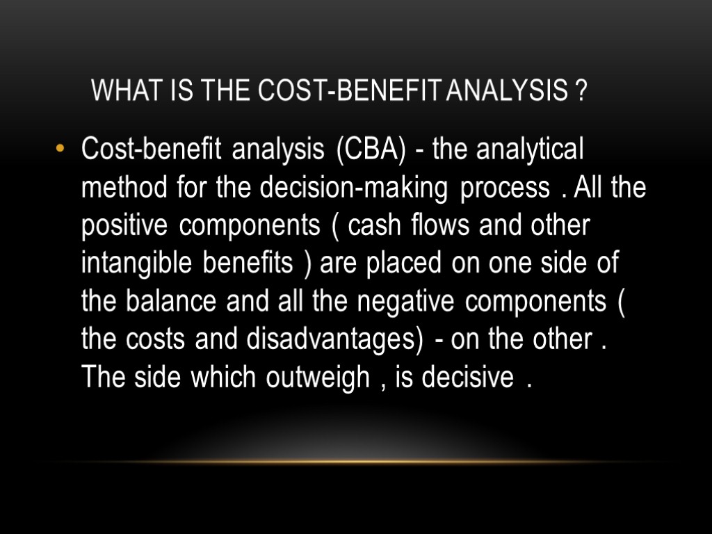 WHAT IS THE COST-BENEFIT ANALYSIS ? Cost-benefit analysis (CBA) - the analytical method for